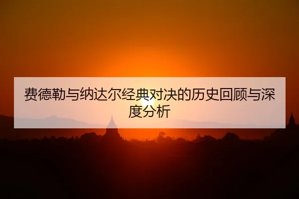 费德勒与纳达尔经典对决的历史回顾与深度分析